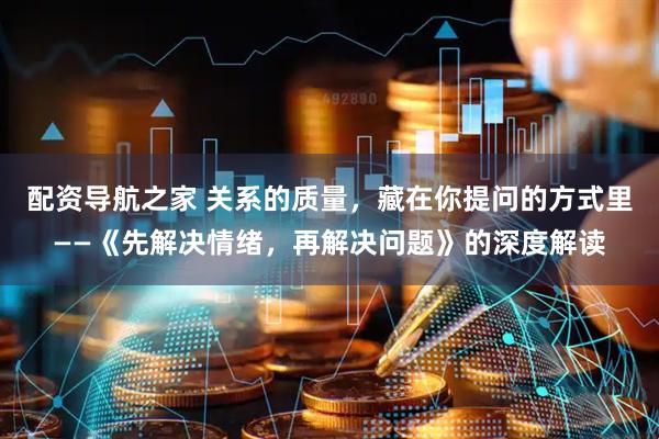 配资导航之家 关系的质量，藏在你提问的方式里——《先解决情绪，再解决问题》的深度解读