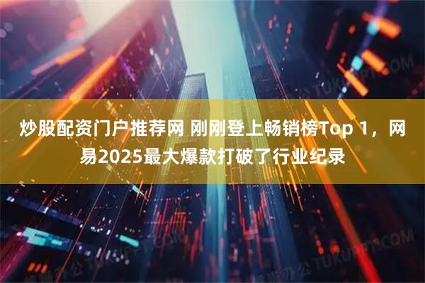 炒股配资门户推荐网 刚刚登上畅销榜Top 1，网易2025最大爆款打破了行业纪录