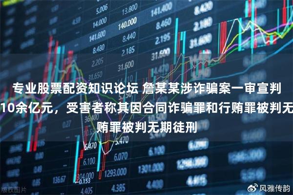 专业股票配资知识论坛 詹某某涉诈骗案一审宣判：涉案10余亿元，受害者称其因合同诈骗罪和行贿罪被判无期徒刑