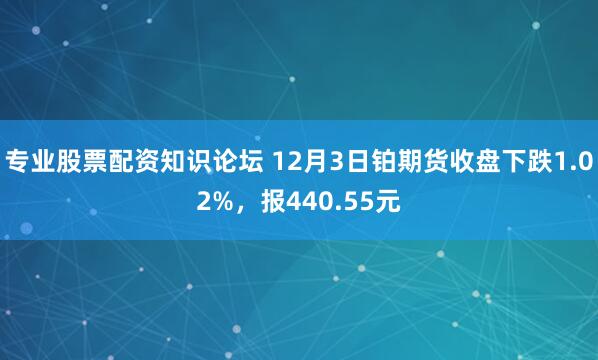 专业股票配资知识论坛 12月3日铂期货收盘下跌1.02%，报440.55元