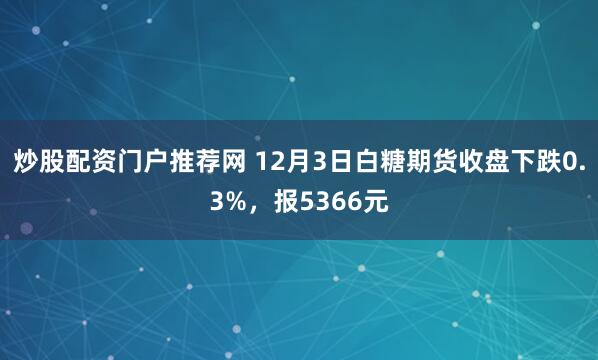 炒股配资门户推荐网 12月3日白糖期货收盘下跌0.3%，报5366元