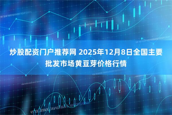 炒股配资门户推荐网 2025年12月8日全国主要批发市场黄豆芽价格行情
