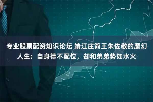 专业股票配资知识论坛 靖江庄简王朱佐敬的魔幻人生：自身德不配位，却和弟弟势如水火