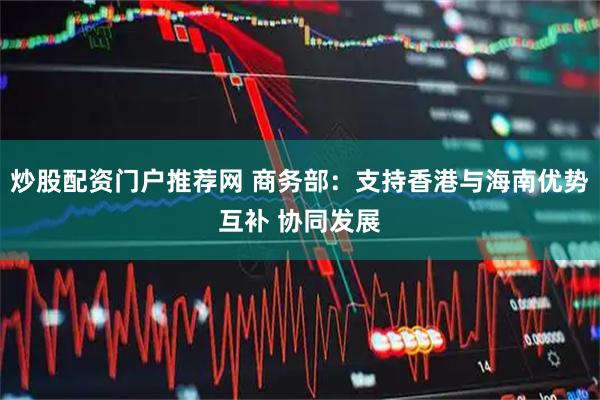 炒股配资门户推荐网 商务部：支持香港与海南优势互补 协同发展