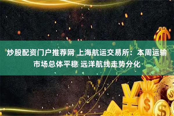 炒股配资门户推荐网 上海航运交易所：本周运输市场总体平稳 远洋航线走势分化