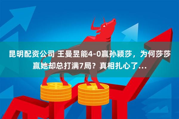 昆明配资公司 王曼昱能4-0赢孙颖莎，为何莎莎赢她却总打满7局？真相扎心了…