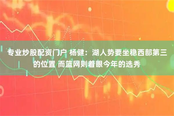 专业炒股配资门户 杨健：湖人势要坐稳西部第三的位置 而篮网则着眼今年的选秀