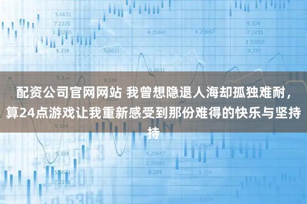 配资公司官网网站 我曾想隐退人海却孤独难耐，算24点游戏让我重新感受到那份难得的快乐与坚持