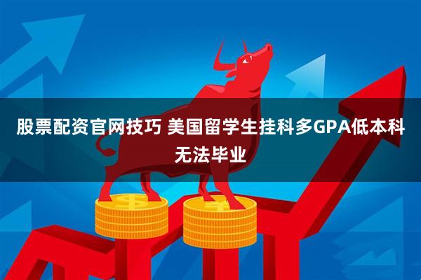 股票配资官网技巧 美国留学生挂科多GPA低本科无法毕业