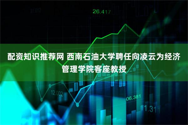 配资知识推荐网 西南石油大学聘任向凌云为经济管理学院客座教授