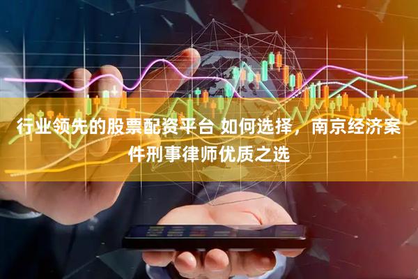 行业领先的股票配资平台 如何选择，南京经济案件刑事律师优质之选