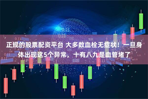 正规的股票配资平台 大多数血栓无症状！一旦身体出现这5个异常，十有八九是血管堵了