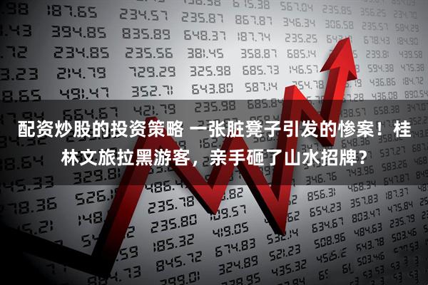 配资炒股的投资策略 一张脏凳子引发的惨案！桂林文旅拉黑游客，亲手砸了山水招牌？