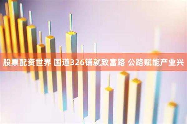 股票配资世界 国道326铺就致富路 公路赋能产业兴